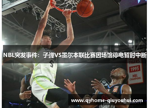 NBL突发事件:子弹VS墨尔本联比赛因场馆停电暂时中断 NBL突发事件:子弹VS墨尔本联比赛因场馆停电暂时中断