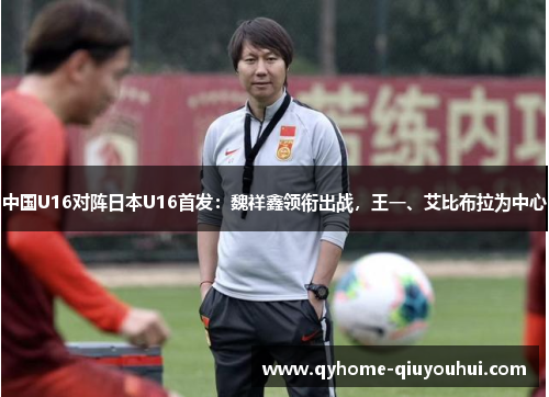 中国U16对阵日本U16首发:魏祥鑫领衔出战,王一、艾比布拉为中心 中国U16对阵日本U16首发:魏祥鑫领衔出战,王一、艾比布拉为中心