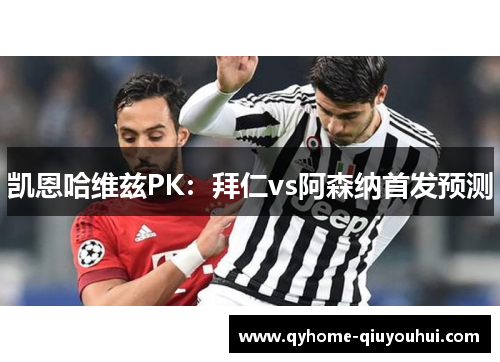 凯恩哈维兹PK：拜仁vs阿森纳首发预测