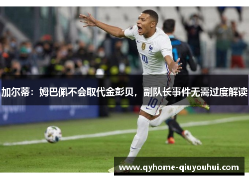 加尔蒂：姆巴佩不会取代金彭贝，副队长事件无需过度解读