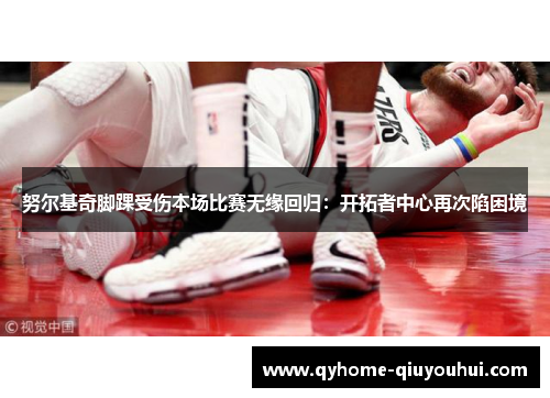 努尔基奇脚踝受伤本场比赛无缘回归：开拓者中心再次陷困境