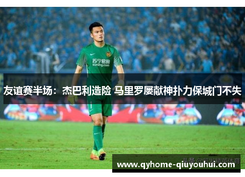 友谊赛半场：杰巴利造险 马里罗屡献神扑力保城门不失