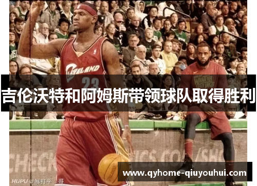 吉伦沃特和阿姆斯带领球队取得胜利 吉伦沃特和阿姆斯带领球队取得胜利