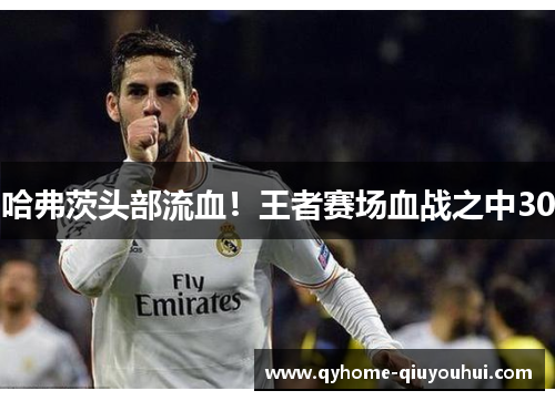 哈弗茨头部流血！王者赛场血战之中30