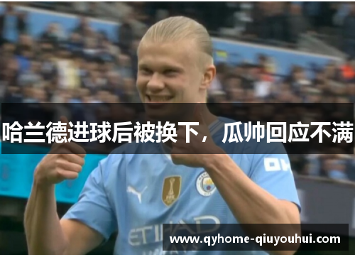 哈兰德进球后被换下,瓜帅回应不满 哈兰德进球后被换下,瓜帅回应不满