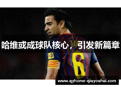 哈维或成球队核心，引发新篇章