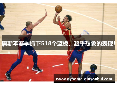 唐斯本赛季抓下518个篮板，超乎想象的表现！