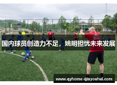 国内球员创造力不足，姚明担忧未来发展