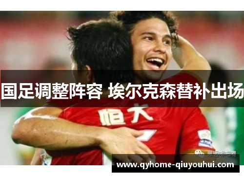 国足调整阵容 埃尔克森替补出场 国足调整阵容 埃尔克森替补出场