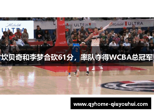 坎贝奇和李梦合砍61分，率队夺得WCBA总冠军