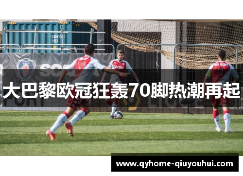 大巴黎欧冠狂轰70脚热潮再起