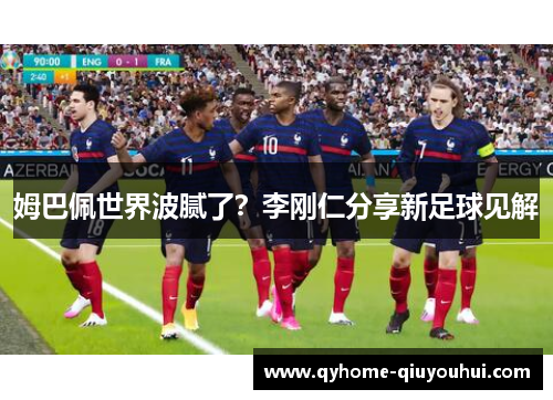 姆巴佩世界波腻了?李刚仁分享新足球见解 姆巴佩世界波腻了?李刚仁分享新足球见解