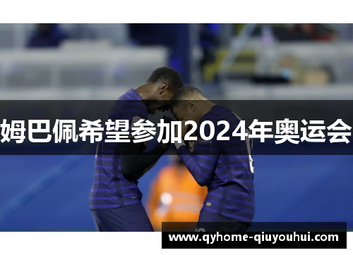 姆巴佩希望参加2024年奥运会 姆巴佩希望参加2024年奥运会