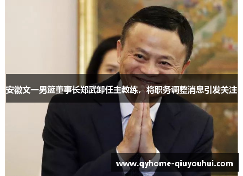 安徽文一男篮董事长郑武卸任主教练，将职务调整消息引发关注