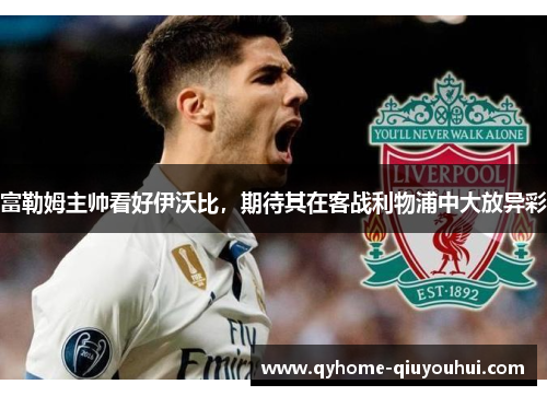 富勒姆主帅看好伊沃比,期待其在客战利物浦中大放异彩 富勒姆主帅看好伊沃比,期待其在客战利物浦中大放异彩