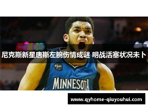 尼克斯新星唐斯左腕伤情成谜 明战活塞状况未卜 尼克斯新星唐斯左腕伤情成谜 明战活塞状况未卜
