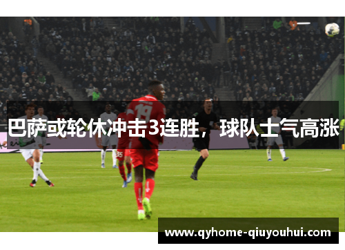 巴萨或轮休冲击3连胜,球队士气高涨 巴萨或轮休冲击3连胜,球队士气高涨