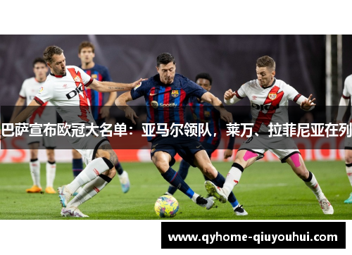 巴萨宣布欧冠大名单:亚马尔领队,莱万、拉菲尼亚在列 巴萨宣布欧冠大名单:亚马尔领队,莱万、拉菲尼亚在列