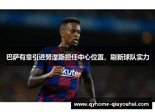 巴萨有意引进努涅斯担任中心位置，刷新球队实力