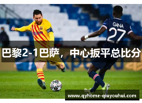 巴黎2-1巴萨,中心扳平总比分 巴黎2-1巴萨,中心扳平总比分