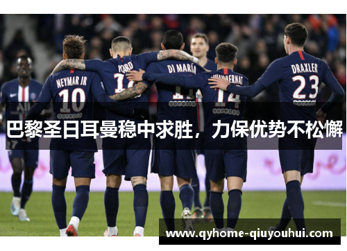 巴黎圣日耳曼稳中求胜，力保优势不松懈