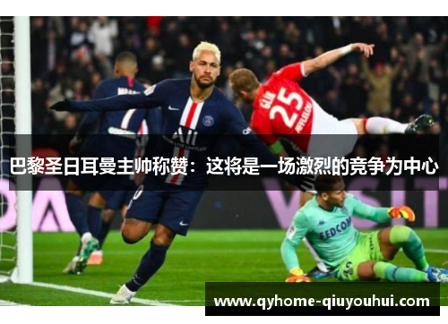 巴黎圣日耳曼主帅称赞:这将是一场激烈的竞争为中心 巴黎圣日耳曼主帅称赞:这将是一场激烈的竞争为中心