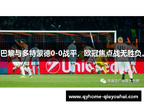 巴黎与多特蒙德0-0战平，欧冠焦点战无胜负。
