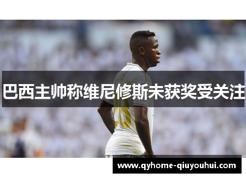 巴西主帅称维尼修斯未获奖受关注