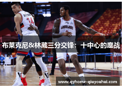 布莱克尼&林葳三分交锋:十中心的鏖战 布莱克尼&林葳三分交锋:十中心的鏖战