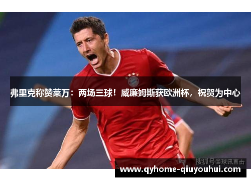 弗里克称赞莱万:两场三球!威廉姆斯获欧洲杯,祝贺为中心 弗里克称赞莱万:两场三球!威廉姆斯获欧洲杯,祝贺为中心