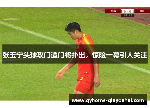 张玉宁头球攻门遭门将扑出,惊险一幕引人关注 张玉宁头球攻门遭门将扑出,惊险一幕引人关注
