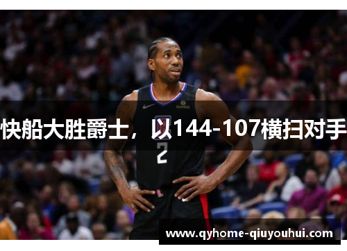 快船大胜爵士,以144-107横扫对手 快船大胜爵士,以144-107横扫对手