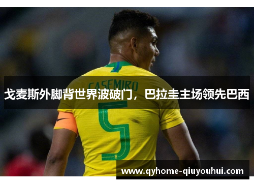 戈麦斯外脚背世界波破门,巴拉圭主场领先巴西 戈麦斯外脚背世界波破门,巴拉圭主场领先巴西